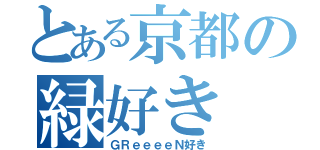 とある京都の緑好き（ＧＲｅｅｅｅＮ好き）