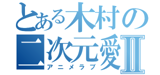 とある木村の二次元愛Ⅱ（アニメラブ）