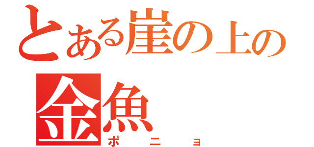 とある崖の上の金魚（ポニョ）