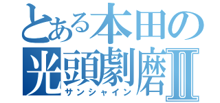 とある本田の光頭劇磨Ⅱ（サンシャイン）