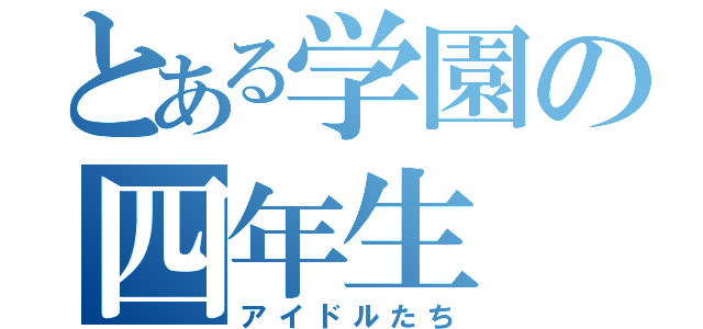 とある学園の四年生（アイドルたち）