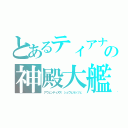 とあるティアナ　の神殿大艦（アウェンティヌス　シュヴェルッツェ）