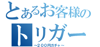 とあるお客様のトリガー祭（～２００円ガチャ～）