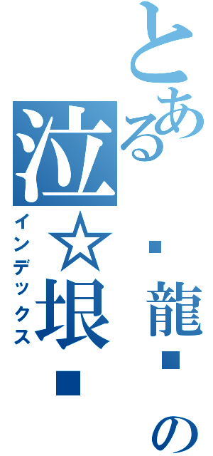 とある ❃龍熦♪★永恆╬神の ❃龍熦♪★永恆╬神 の泣☆垠☪♪ 泣☆垠☪♪ （インデックス）