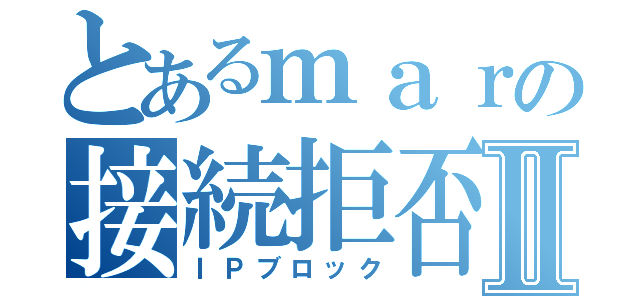 とあるｍａｒの接続拒否Ⅱ（ＩＰブロック）