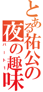 とある祐公の夜の趣味（パート１）