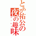 とある祐公の夜の趣味（パート１）