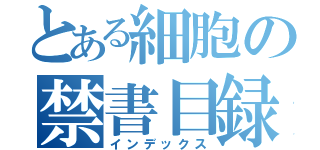 とある細胞の禁書目録（インデックス）