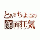 とあるちよこの顔面狂気（ブスメン）