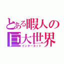 とある暇人の巨大世界（インターネット）