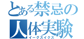 とある禁忌の人体実験（イーグスイクス）