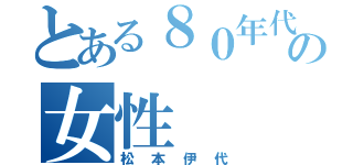 とある８０年代の女性（松本伊代）