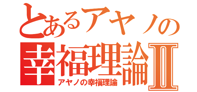 とあるアヤノの幸福理論Ⅱ（アヤノの幸福理論）