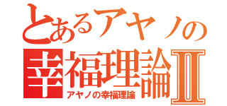 とあるアヤノの幸福理論Ⅱ（アヤノの幸福理論）