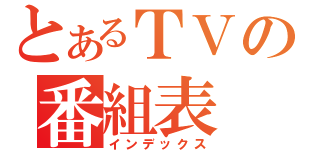 とあるＴＶの番組表（インデックス）