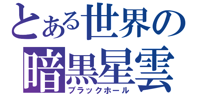 とある世界の暗黒星雲（ブラックホール）