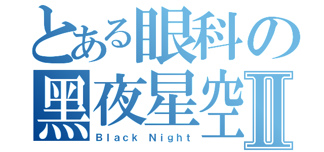 とある眼科の黑夜星空Ⅱ（Ｂｌａｃｋ Ｎｉｇｈｔ）