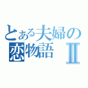 とある夫婦の恋物語Ⅱ（）