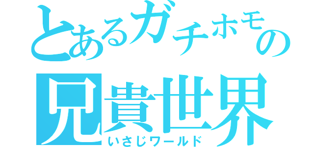 とあるガチホモの兄貴世界（いさじワールド）