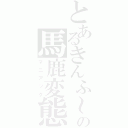 とあるきんふ～の馬鹿変態（マニアック）