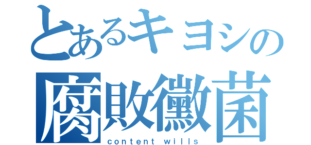 とあるキヨシの腐敗黴菌（ｃｏｎｔｅｎｔ ｗｉｌｌｓ）