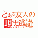 とある友人の現実逃避（エスケープ）