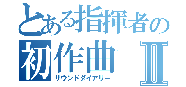 とある指揮者の初作曲Ⅱ（サウンドダイアリー）