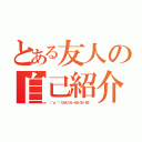 とある友人の自己紹介（（＾ｑ＾）くおえうえーるえうお（仮））