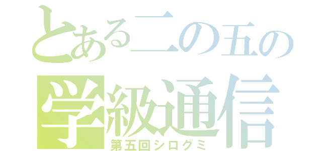 とある二の五の学級通信（第五回シログミ）