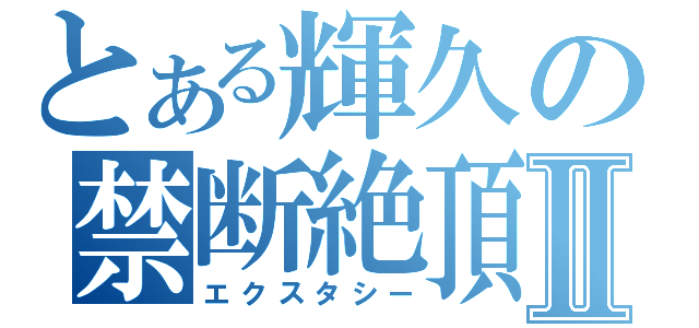 とある輝久の禁断絶頂Ⅱ（エクスタシー）