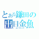 とある鎌田の出目金魚（Ｉ’ｍトサキング！）