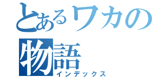 とあるワカの物語（インデックス）