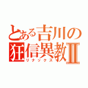 とある吉川の狂信異教徒Ⅱ（リナックス）