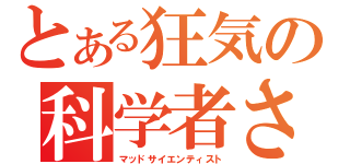 とある狂気の科学者さまっ（マッドサイエンティスト）