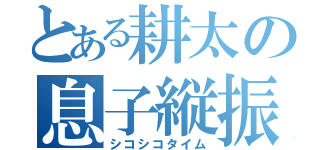 とある耕太の息子縦振（シコシコタイム）