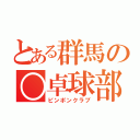 とある群馬の○卓球部（ピンポンクラブ）