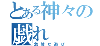 とある神々の戯れ（危険な遊び）