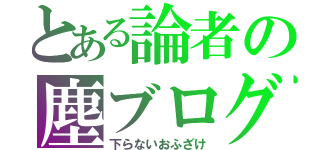 とある論者の塵ブログ（下らないおふざけ）