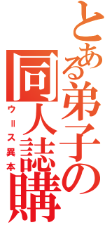 とある弟子の同人誌購読（ウ＝ス異本）