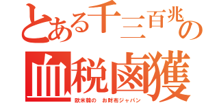 とある千三百兆の血税鹵獲（欧米韓の　お財布ジャパン）