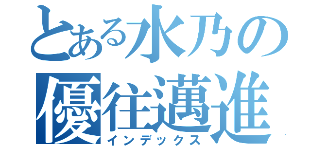 とある水乃の優往邁進（インデックス）