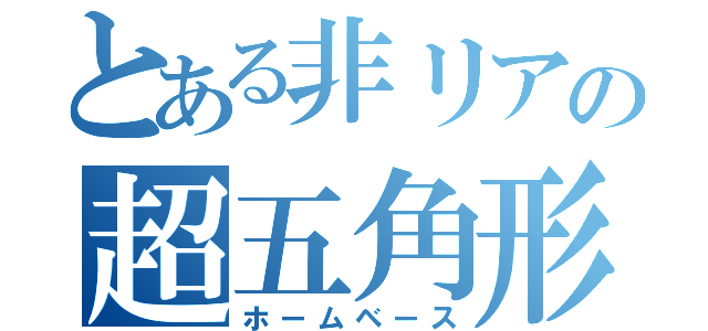 とある非リアの超五角形（ホームベース）