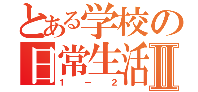 とある学校の日常生活Ⅱ（１ー２）