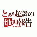 とある超讚の地理報告（大力拍手好嗎？）