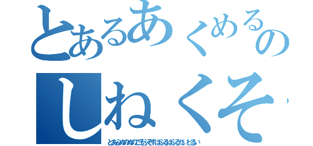 とあるあくめるそのしねくそやろう（とあふぬのぬのこそふそすほふるほふるだいとるい）