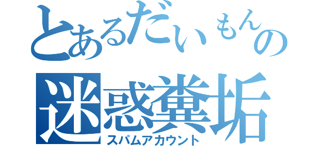 とあるだいもんの迷惑糞垢（スパムアカウント）