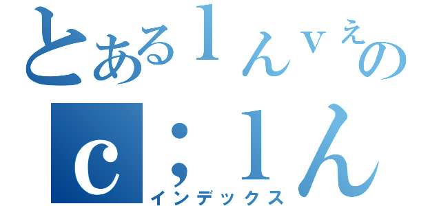 とあるｌんｖぇｂｌｈごのｃ；ｌんｊｈｆ０９ｗｇｈｆ（インデックス）