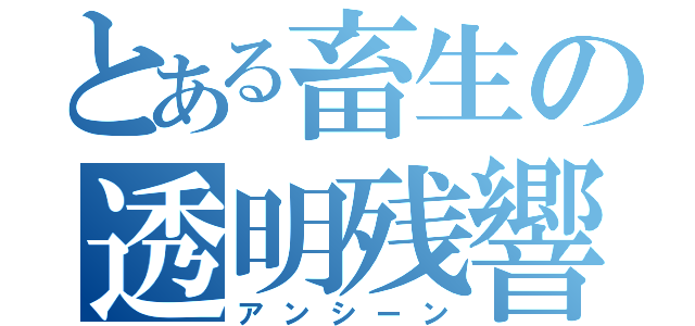 とある畜生の透明残響（アンシーン）