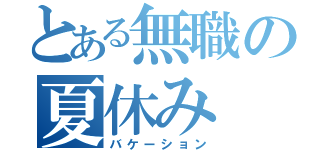 とある無職の夏休み（バケーション）