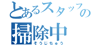 とあるスタッフの掃除中（そうじちゅう）